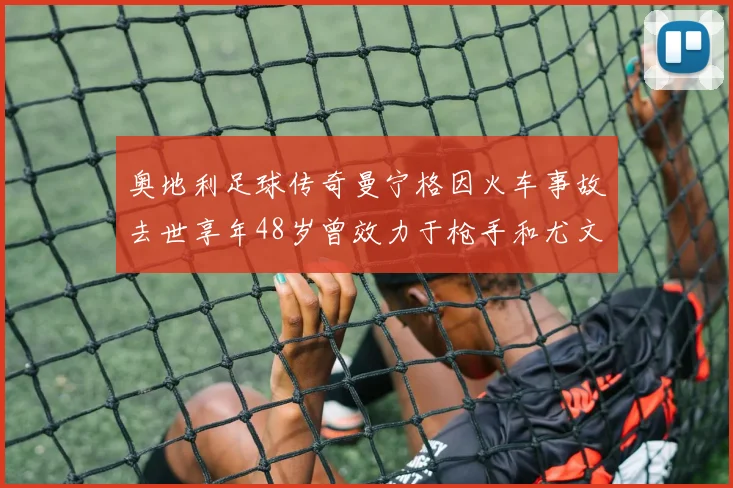 奥地利足球传奇曼宁格因火车事故去世享年48岁曾效力于枪手和尤文图斯