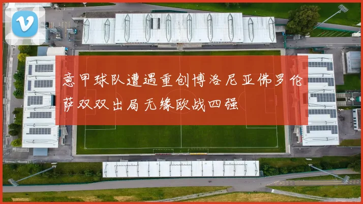 意甲球队遭遇重创博洛尼亚佛罗伦萨双双出局无缘欧战四强