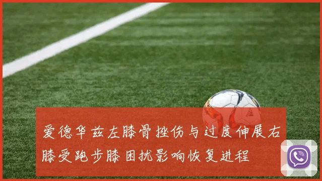 爱德华兹左膝骨挫伤与过度伸展右膝受跑步膝困扰影响恢复进程