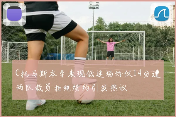 C托马斯本季表现低迷场均仅14分遭两队裁员拒绝续约引发热议