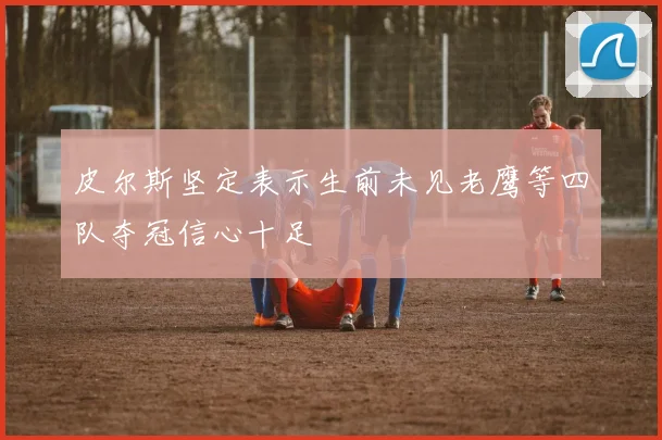 皮尔斯坚定表示生前未见老鹰等四队夺冠信心十足