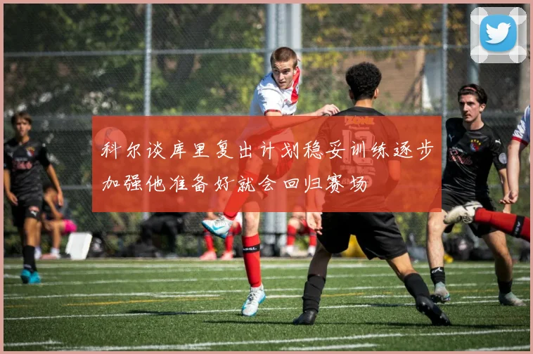 科尔谈库里复出计划稳妥训练逐步加强他准备好就会回归赛场