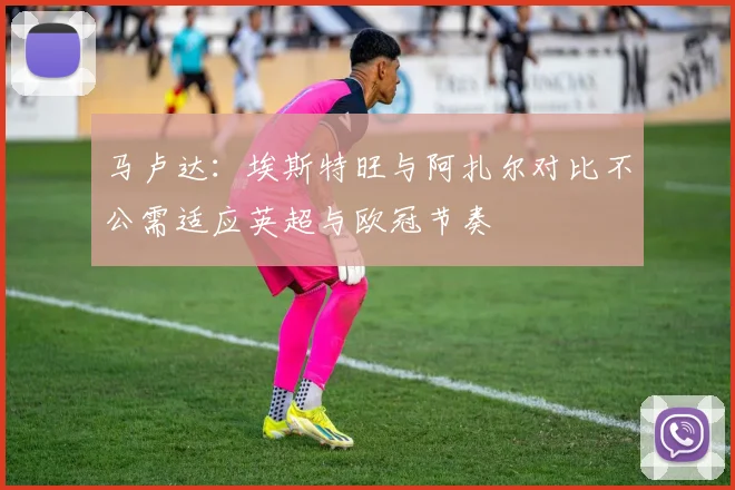 马卢达：埃斯特旺与阿扎尔对比不公需适应英超与欧冠节奏