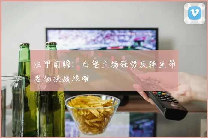 法甲前瞻：白堡主场强势反弹里昂客场挑战艰难