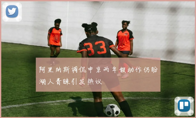 阿里纳斯调侃申京两年假动作仍盼湖人青睐引发热议