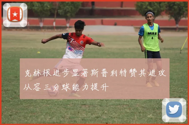 克林根进步显著斯普利特赞其进攻从容三分球能力提升