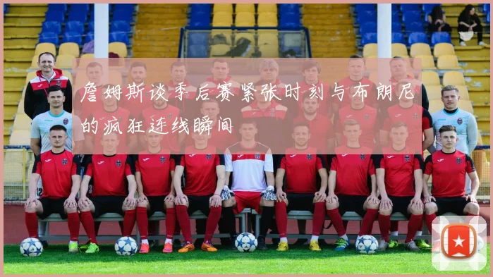詹姆斯谈季后赛紧张时刻与布朗尼的疯狂连线瞬间