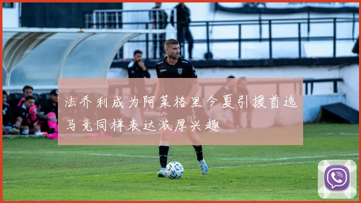 法乔利成为阿莱格里今夏引援首选马竞同样表达浓厚兴趣