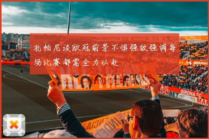 孔帕尼谈欧冠前景不惧强敌强调每场比赛都需全力以赴