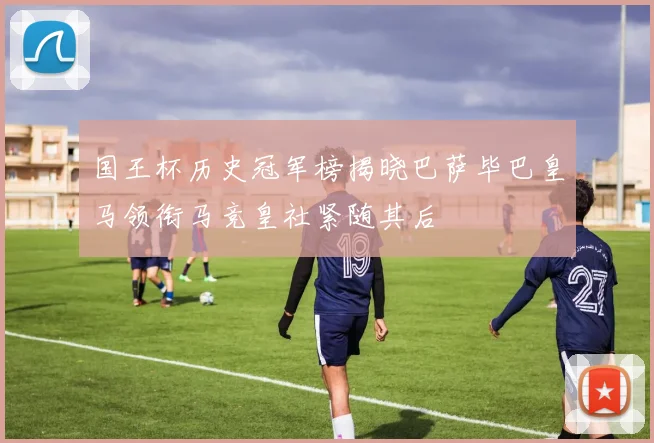 国王杯历史冠军榜揭晓巴萨毕巴皇马领衔马竞皇社紧随其后