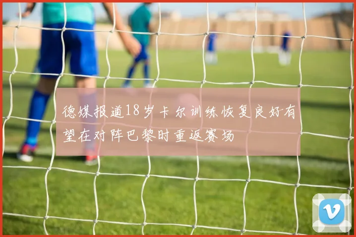 德媒报道18岁卡尔训练恢复良好有望在对阵巴黎时重返赛场