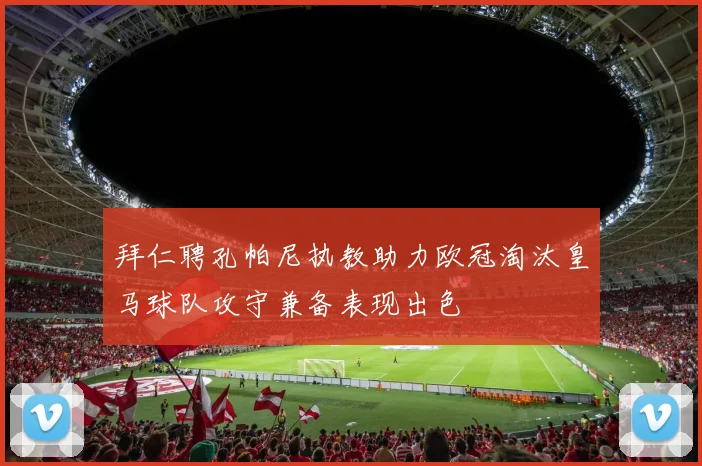 拜仁聘孔帕尼执教助力欧冠淘汰皇马球队攻守兼备表现出色