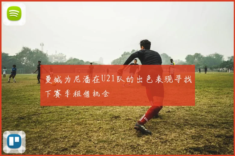 曼城为尼潘在U21队的出色表现寻找下赛季租借机会