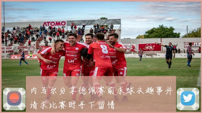 内马尔分享德佩赛前求球衣趣事并请求比赛时手下留情