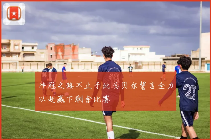 冲冠之路不止于此戈贝尔誓言全力以赴赢下剩余比赛
