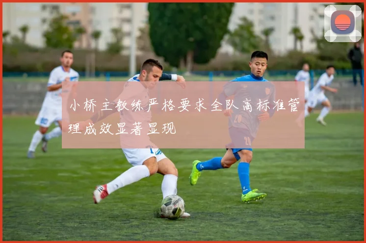 小桥主教练严格要求全队高标准管理成效显著显现