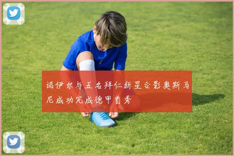 诺伊尔与五名拜仁新星合影奥斯马尼成功完成德甲首秀
